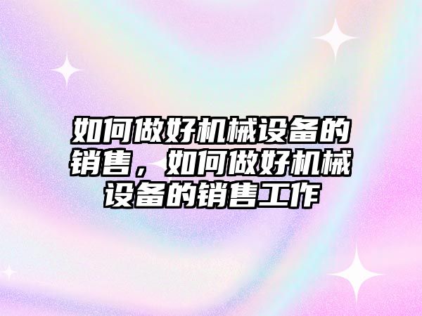 如何做好機(jī)械設(shè)備的銷售，如何做好機(jī)械設(shè)備的銷售工作