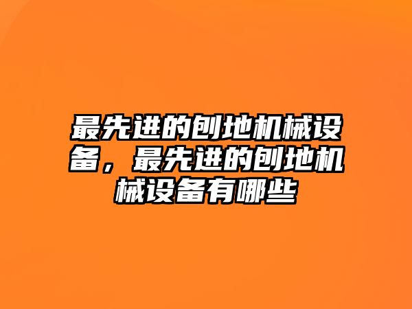 最先進(jìn)的刨地機(jī)械設(shè)備，最先進(jìn)的刨地機(jī)械設(shè)備有哪些