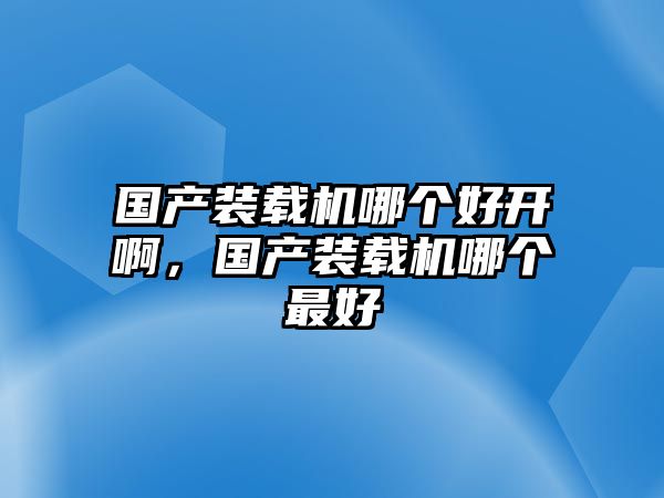 國產(chǎn)裝載機(jī)哪個(gè)好開啊，國產(chǎn)裝載機(jī)哪個(gè)最好