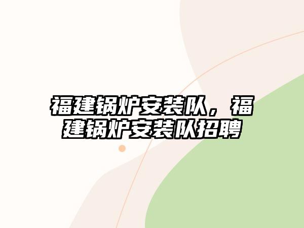 福建鍋爐安裝隊，福建鍋爐安裝隊招聘