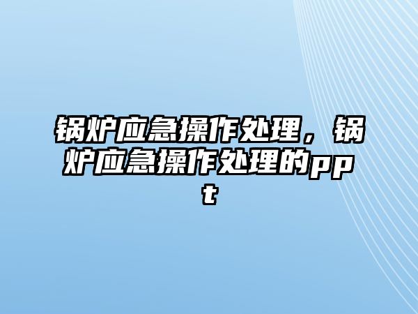 鍋爐應急操作處理，鍋爐應急操作處理的ppt