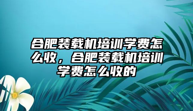 合肥裝載機(jī)培訓(xùn)學(xué)費(fèi)怎么收，合肥裝載機(jī)培訓(xùn)學(xué)費(fèi)怎么收的