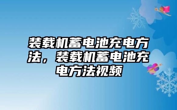 裝載機(jī)蓄電池充電方法，裝載機(jī)蓄電池充電方法視頻