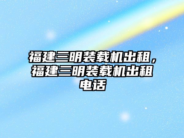 福建三明裝載機(jī)出租，福建三明裝載機(jī)出租電話