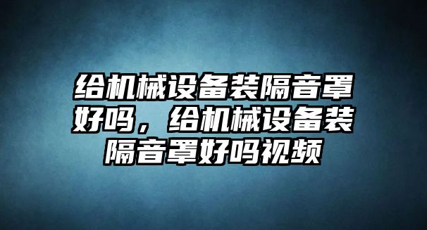 給機械設備裝隔音罩好嗎，給機械設備裝隔音罩好嗎視頻