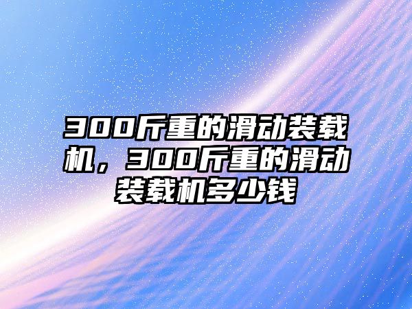 300斤重的滑動裝載機，300斤重的滑動裝載機多少錢