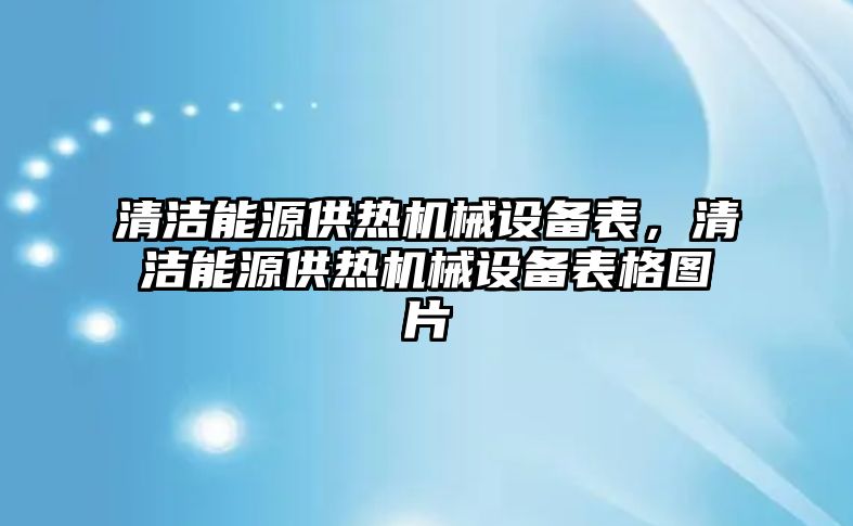 清潔能源供熱機(jī)械設(shè)備表，清潔能源供熱機(jī)械設(shè)備表格圖片