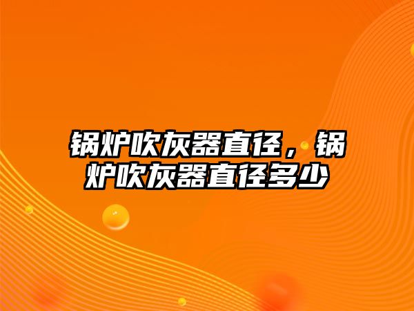 鍋爐吹灰器直徑，鍋爐吹灰器直徑多少