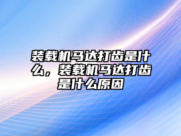 裝載機馬達打齒是什么，裝載機馬達打齒是什么原因