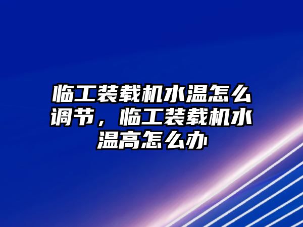 臨工裝載機水溫怎么調(diào)節(jié)，臨工裝載機水溫高怎么辦