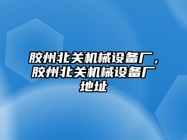 膠州北關機械設備廠，膠州北關機械設備廠地址