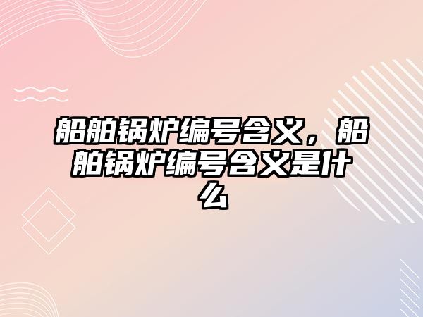 船舶鍋爐編號含義，船舶鍋爐編號含義是什么