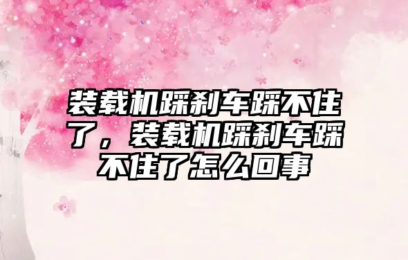 裝載機踩剎車踩不住了，裝載機踩剎車踩不住了怎么回事