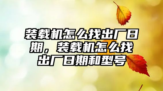 裝載機怎么找出廠日期，裝載機怎么找出廠日期和型號