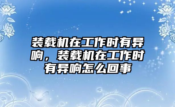 裝載機在工作時有異響，裝載機在工作時有異響怎么回事