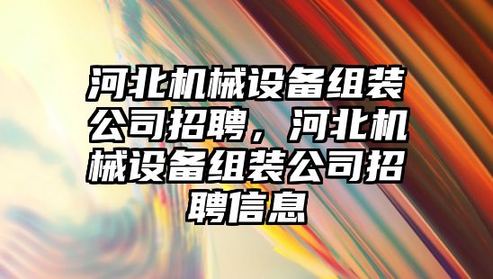 河北機械設備組裝公司招聘，河北機械設備組裝公司招聘信息