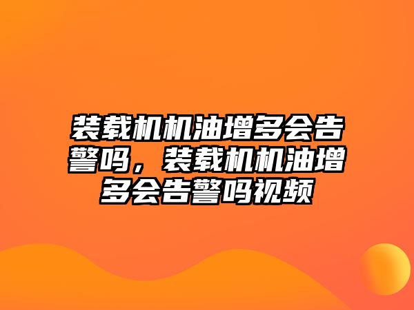 裝載機(jī)機(jī)油增多會告警嗎，裝載機(jī)機(jī)油增多會告警嗎視頻