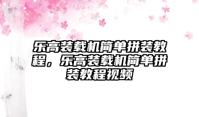 樂(lè)高裝載機(jī)簡(jiǎn)單拼裝教程，樂(lè)高裝載機(jī)簡(jiǎn)單拼裝教程視頻