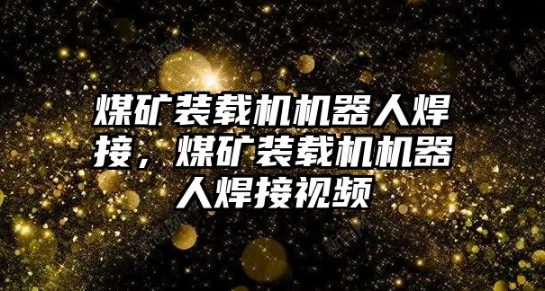 煤礦裝載機機器人焊接，煤礦裝載機機器人焊接視頻