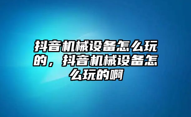 抖音機(jī)械設(shè)備怎么玩的，抖音機(jī)械設(shè)備怎么玩的啊