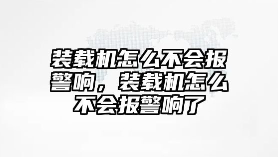 裝載機怎么不會報警響，裝載機怎么不會報警響了