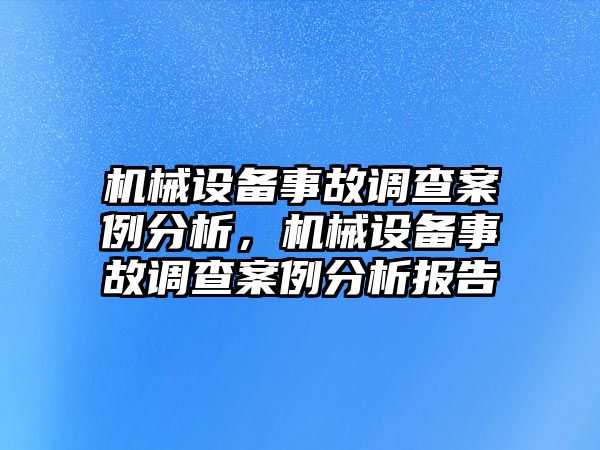 機(jī)械設(shè)備事故調(diào)查案例分析，機(jī)械設(shè)備事故調(diào)查案例分析報(bào)告