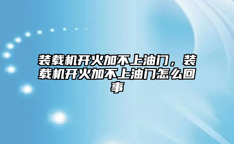 裝載機(jī)開火加不上油門，裝載機(jī)開火加不上油門怎么回事