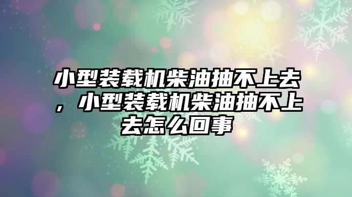 小型裝載機(jī)柴油抽不上去，小型裝載機(jī)柴油抽不上去怎么回事