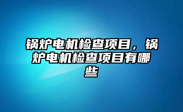 鍋爐電機檢查項目，鍋爐電機檢查項目有哪些