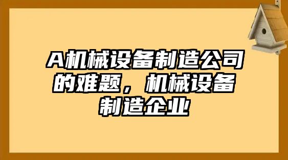 A機(jī)械設(shè)備制造公司的難題，機(jī)械設(shè)備制造企業(yè)