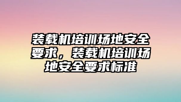 裝載機(jī)培訓(xùn)場地安全要求，裝載機(jī)培訓(xùn)場地安全要求標(biāo)準(zhǔn)