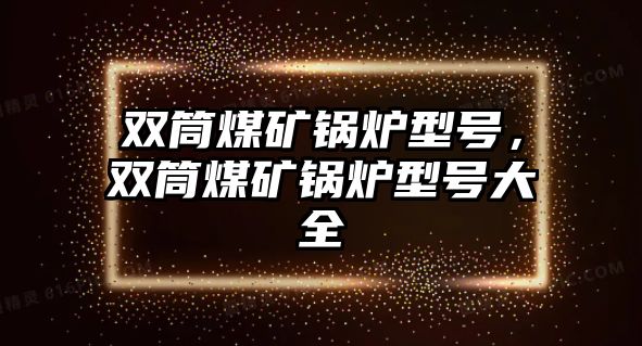 雙筒煤礦鍋爐型號，雙筒煤礦鍋爐型號大全