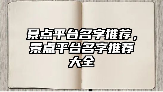 景點(diǎn)平臺(tái)名字推薦，景點(diǎn)平臺(tái)名字推薦大全