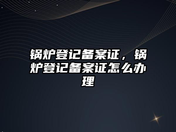 鍋爐登記備案證，鍋爐登記備案證怎么辦理