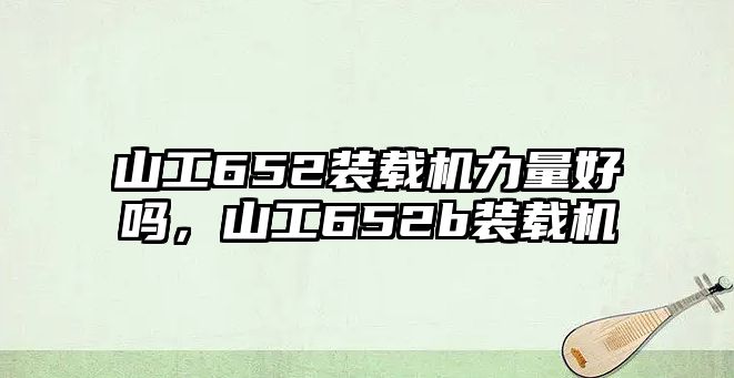 山工652裝載機力量好嗎，山工652b裝載機