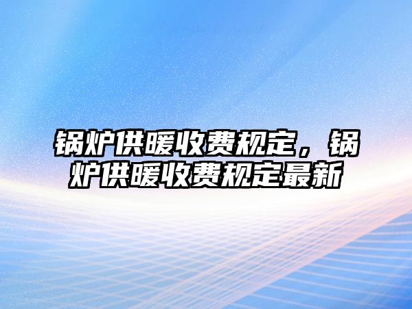 鍋爐供暖收費(fèi)規(guī)定，鍋爐供暖收費(fèi)規(guī)定最新