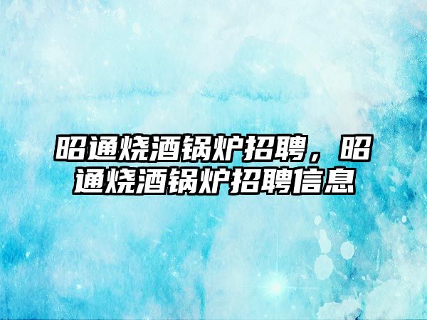 昭通燒酒鍋爐招聘，昭通燒酒鍋爐招聘信息