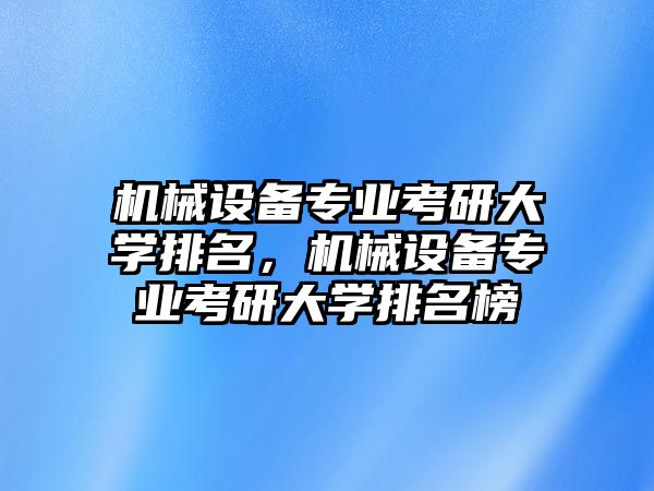 機(jī)械設(shè)備專業(yè)考研大學(xué)排名，機(jī)械設(shè)備專業(yè)考研大學(xué)排名榜