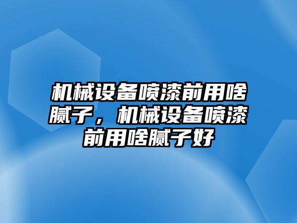 機械設(shè)備噴漆前用啥膩子，機械設(shè)備噴漆前用啥膩子好