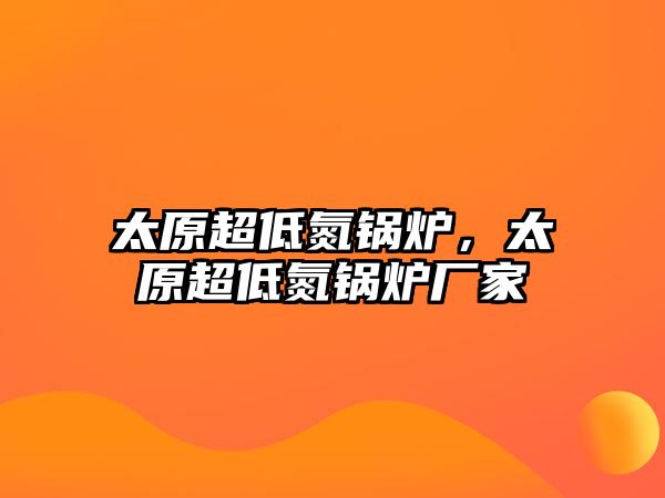 太原超低氮鍋爐，太原超低氮鍋爐廠家