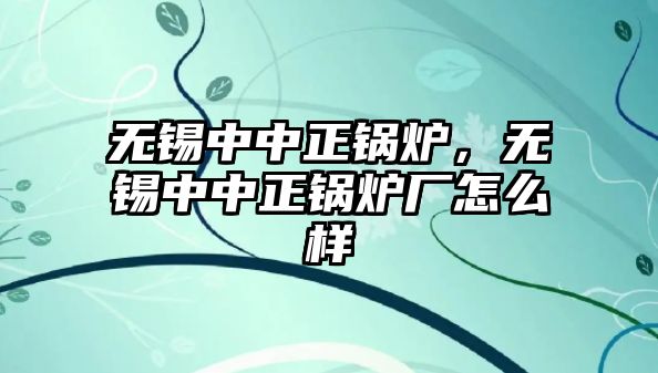 無錫中中正鍋爐，無錫中中正鍋爐廠怎么樣