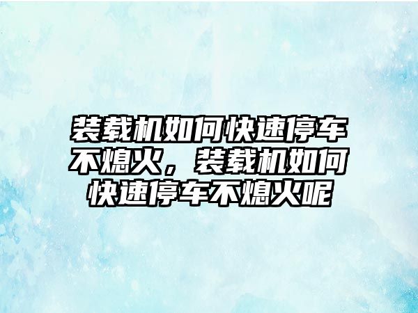 裝載機(jī)如何快速停車不熄火，裝載機(jī)如何快速停車不熄火呢