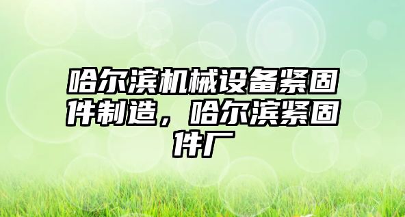 哈爾濱機械設(shè)備緊固件制造，哈爾濱緊固件廠