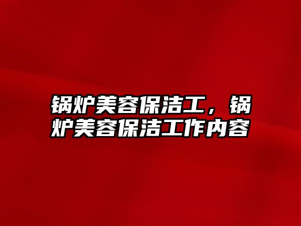 鍋爐美容保潔工，鍋爐美容保潔工作內(nèi)容