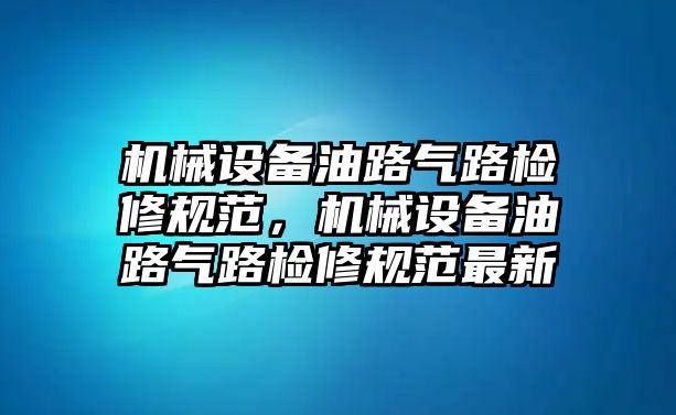 機(jī)械設(shè)備油路氣路檢修規(guī)范，機(jī)械設(shè)備油路氣路檢修規(guī)范最新