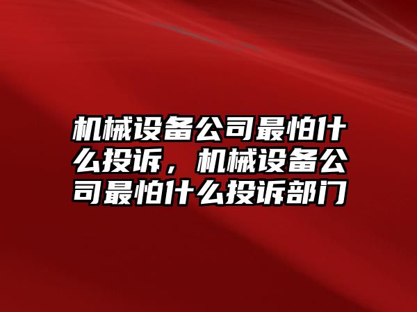 機(jī)械設(shè)備公司最怕什么投訴，機(jī)械設(shè)備公司最怕什么投訴部門