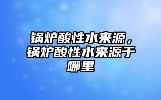 鍋爐酸性水來源，鍋爐酸性水來源于哪里