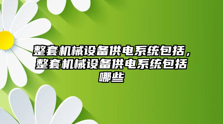 整套機械設備供電系統(tǒng)包括，整套機械設備供電系統(tǒng)包括哪些