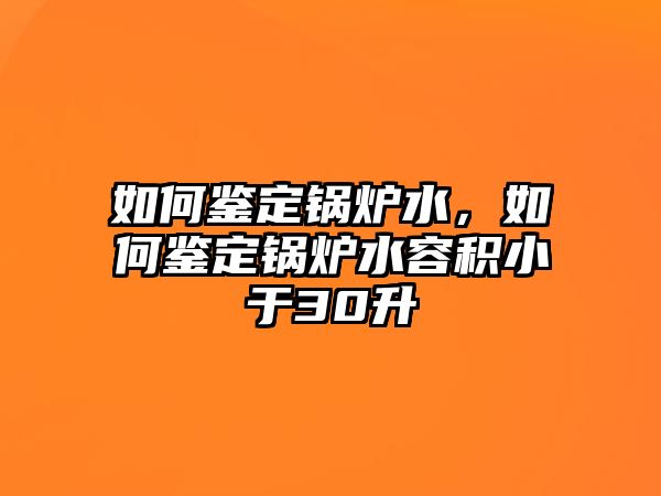 如何鑒定鍋爐水，如何鑒定鍋爐水容積小于30升