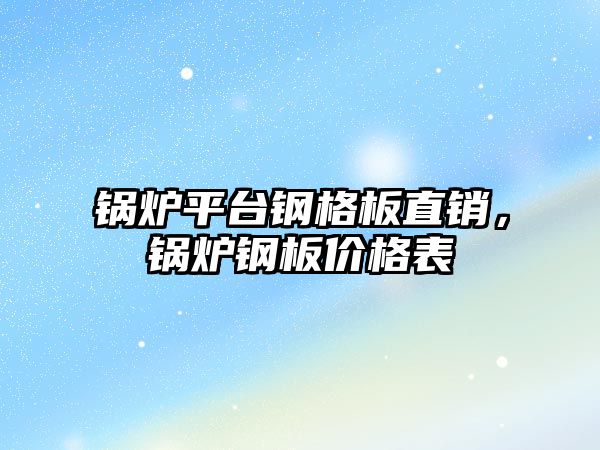 鍋爐平臺鋼格板直銷，鍋爐鋼板價格表